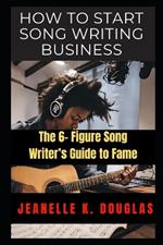 How to Start Song Writing Business: The 6- Figure Song Writer's Guide to Fame