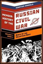 A Memoir History of the Russian Civil War: Volume I: Birth of the Volunteer Army: Book One: The Collapse of the Front, the Flight to the Don