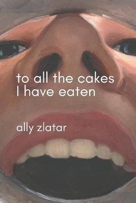 To All The Cakes I Have Eaten: An Artist's Eating Disorder Memoir - Ally Zlatar - cover