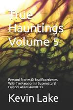 True Hauntings Volume 5: Personal Stories Of Real Experiences With The Paranormal Supernatural Cryptids Aliens And UFO's