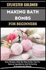Making Bath Bombs for Beginners: Easy Recipes, Step-By-Step Guide, Tips For Natural Ingredients, And Perfecting Aromatherapy Blends