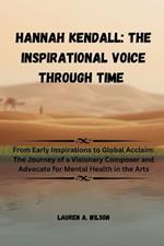 Hannah Kendall: THE INSPIRATIONAL VOICE THROUGH TIME: From Early Inspirations to Global Acclaim: The Journey of a Visionary Composer and Advocate for Mental Health in the Arts