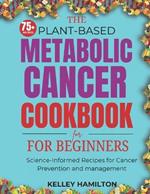 The Plant-Based Metabolic Cancer Cookbook: Science-Informed Recipes for Cancer Prevention and Management