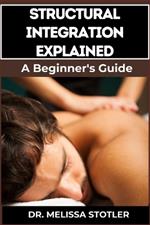 Structural Integration Explained: A Comprehensive Guide To Myofascial Release, Body Alignment, Postural Correction, And Holistic Healing Techniques