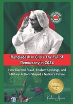Bangladesh in Crisis: The Fall of Democracy in 2024: How Election Fraud, Student Uprisings, and Military Actions Shaped a Nation's Future