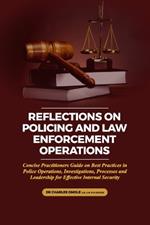 Reflections on Policing and Law Enforcement Operations: Concise Practitioners Guide on Best Practices in Police Operations, Investigations, Processes and Leadership for Effective Internal Security