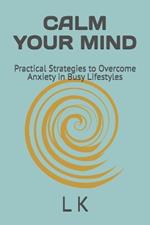 Calm Your Mind: Practical Strategies to Overcome Anxiety in Busy Lifestyles