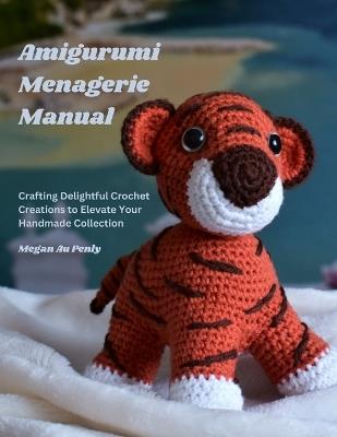 Amigurumi Menagerie Manual: Crafting Delightful Crochet Creations to Elevate Your Handmade Collection - Megan Au Penly - cover