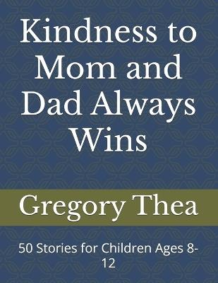 Kindness to Mom and Dad Always Wins: 50 Stories for Children Ages 8-12 - Gregory Thea - cover