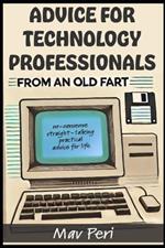 Advice for Technology Professionals from an Old Fart: No-nonsense straight-talking practical advice for life