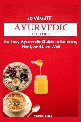 30-Minute Ayurvedic Cookbook: An Easy Ayurveda Guide to Balance, Heal, and Live Well - Keith M Gibbs - cover