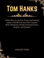 Tom Hanks: Deep Dive into the Life, Career, and Enduring Legacy of the Beloved Actor Who Captured Hearts Worldwide with His Unmatched Talent, Integrity, and Humanity