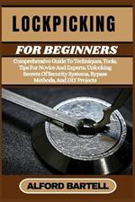 Lockpicking for Beginners: Comprehensive Guide To Techniques, Tools, Tips For Novice And Experts, Unlocking Secrets Of Security Systems, Bypass Methods, And DIY Projects