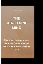 The Chattering Mind: The Chattering Mind: How to Quiet Mental Noise and Find Instant Calm