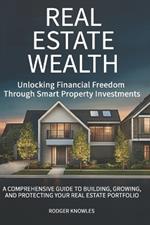 Real Estate Wealth: Unlocking Financial Freedom Through Smart Property Investments: A Comprehensive Guide to Building, Growing, and Protecting Your Real Estate Portfolio
