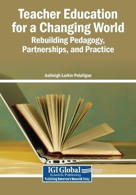 Teacher Education for a Changing World: Rebuilding Pedagogy, Partnerships, and Practice - cover