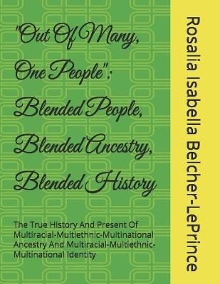 "Out Of Many, One People": Blended People, Blended Ancestry, Blended History: The True History And Present Of Multiracial-Multiethnic-Multinational Ancestry And Multiracial-Multiethnic-Multinational Identity - Rosalia Belcher-Leprince - cover
