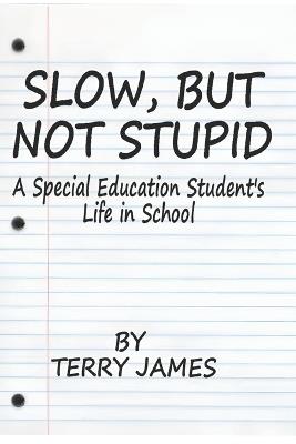 Slow, But Not Stupid: A Special Education Student's Life in School - Terry James - cover