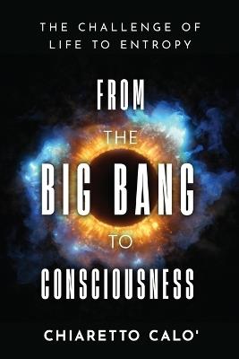 From the Big Bang to Consciousness: The Challenge of Life to Entropy - Chiaretto Calò - cover
