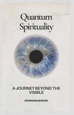 Quantum Spirituality: A Journey Beyond The Visible