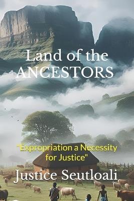 Land of the Ancestors: "Expropriation a Necessity for Justice" - Justice Seutloali - cover