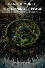 The End of Money, The Beginning of Peace: New Era of Health, Wealth and Happiness