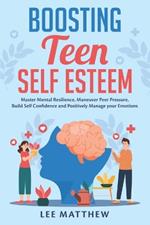 Boosting Teen Self Esteem: Master Mental Resilience, Maneuver Peer Pressure, Build Self Confidence and Positively Manage Your Emotions