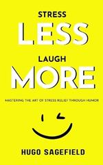 Stress Less, Laugh More: Mastering the Art of Stress Relief through Humor