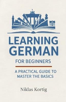 Learning German for Beginners: A Practical Guide to Master the Basics - Niklas Kortig - cover