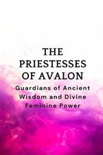 The Priestesses of Avalon: Guardians of Ancient Wisdom and Divine Feminine Power