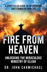 Fire from Heaven: Unlocking the Miraculous Ministry of Elijah: A Spirit-Filled Guide to Experiencing God's Power in Your Life