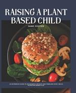 Raising a Plant Based Child: An Extensive Guide to Nourishing Infants and Toddlers with Vegan Nutrition Essentials