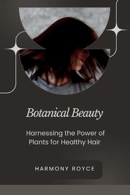 Botanical Beauty: Harnessing the Power of Plants for Healthy Hair - Harmony Royce - cover