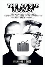 The Apple Legacy: Did Tim Cook Steer the Company in the Right Direction?: From Visionary Creations to Incremental Changes-What Happened in the Post-Steve Jobs Era?