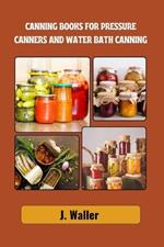 Canning books for pressure canners and water bath canning: Beginner-Friendly Guide to Master the Art of Food Preservation with Step-by-Step Recipes for Long Lasting Freshness