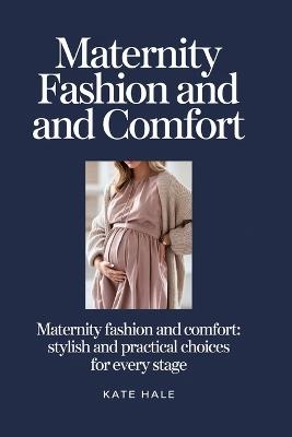 Maternity Fashion and Comfort: Stylish and Practical Choices for Every Stage - Kate Hale - cover