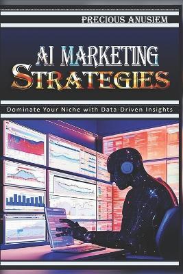 AI Marketing Strategies: Dominate Your Niche with Data-Driven Insights - Precious Anusiem - cover