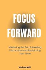 Focus Forward: Mastering the Art of Avoiding Distractions and Reclaiming Your Time
