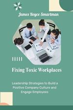 Fixing Toxic Workplaces: Leadership Strategies to Build a Positive Company Culture and Engage Employees