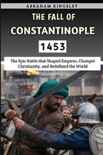 The Fall of Constantinople 1453: The Epic Battle that Shaped Empires, Changed Christianity, and Redefined the World