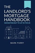 The Landlord's Mortgage Handbook: Navigating Buy to Let in the UK: A simple guide to Buy to Let Property Investing in the UK