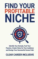 Find Your Profitable Niche: Identify Your Domain, Fuel Your Passion, Create Value for Your Audience and Design Your Successful Career Path