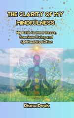 The clarity of my mindfulness: The path to inner peace, concious living, and spiritual evolution