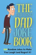 The Brilliant Dad Joke Book 500 Random Jokes to make you Laugh (and Regret it): Laugh, Cringe, and Repeat, the Ideal Christmas Gag Gift