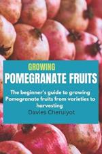 Growing Pomegranate Fruits: The beginner's guide to growing Pomegranate fruits from varieties to harvesting