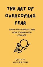 The Art of Overcoming Fear: Turn it into your Ally and Move Forward with Courage