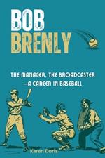 Bob Brenly: The Catcher, The Manager, The Broadcaster-A Career in Baseball