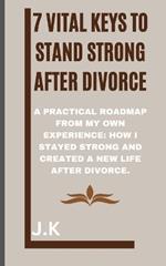 7 Vital Keys to Stand Strong after Divorce: A Practical Roadmap from My Own Experience: How I Stayed Strong and Created a New Life After Divorce.