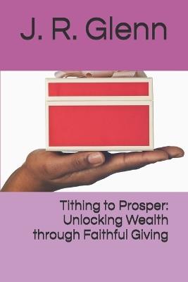 Tithing to Prosper: Unlocking Wealth through Faithful Giving - J R Glenn - cover