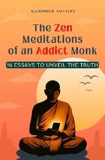 The Zen Meditations of an Addict Monk: 16 Essays to Conquer Fear, Overcome Distractions, Break Free from Addictions, Master Your Emotions, Build Discipline, and Achieve Lasting Transformation